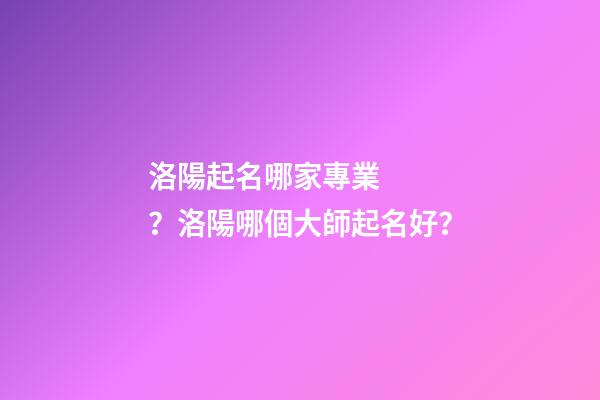 洛陽起名哪家專業？洛陽哪個大師起名好？-第1張-公司起名-玄機派